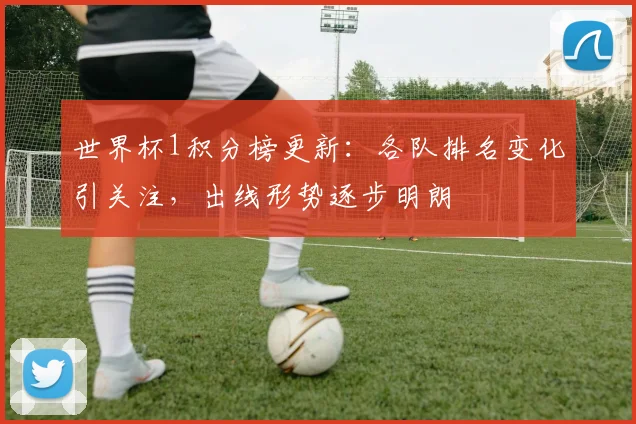世界杯1积分榜更新:各队排名变化引关注,出线形势逐步明朗