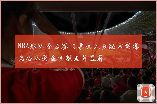NBA球队季后赛门票收入分配方案曝光各队受益金额差异显著