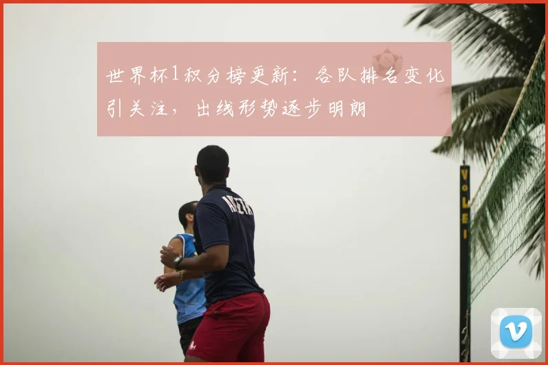 世界杯1积分榜更新:各队排名变化引关注,出线形势逐步明朗