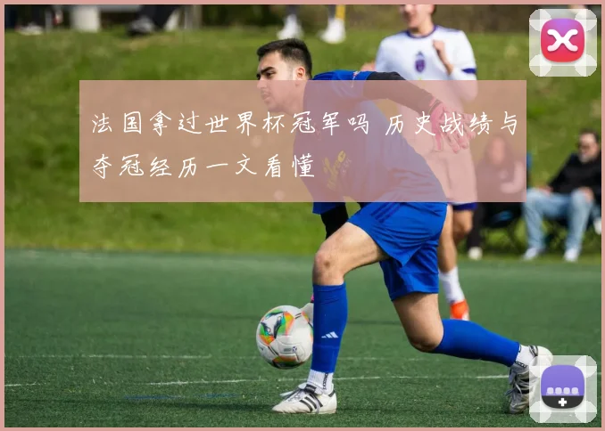法国拿过世界杯冠军吗 历史战绩与夺冠经历一文看懂
