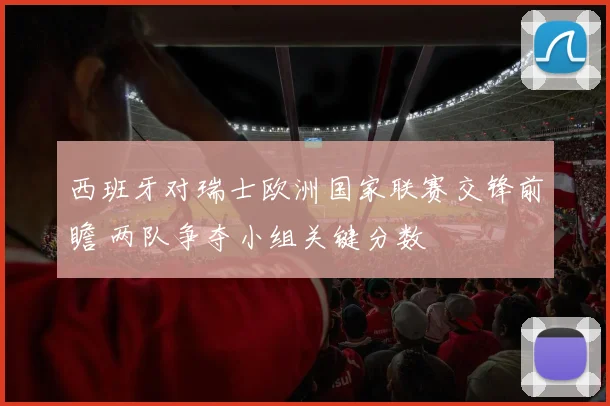 西班牙对瑞士欧洲国家联赛交锋前瞻 两队争夺小组关键分数