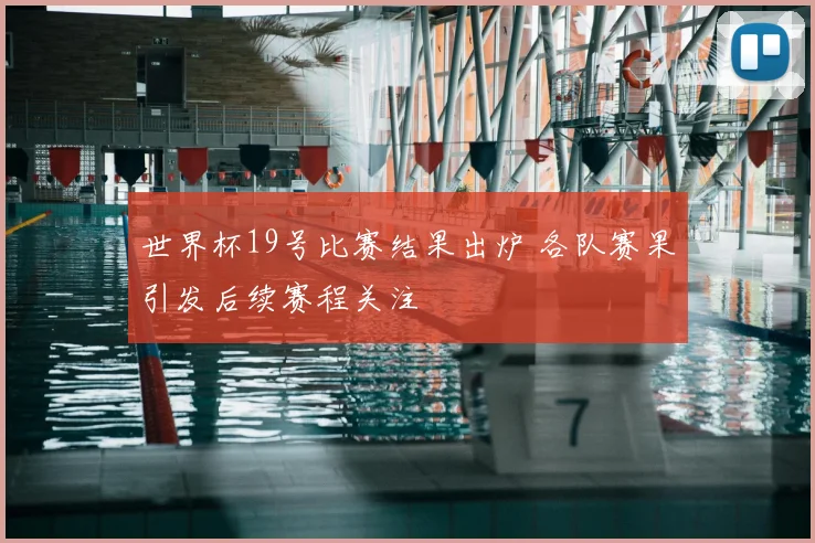 世界杯19号比赛结果出炉 各队赛果引发后续赛程关注