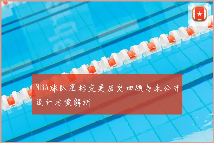 NBA球队图标变更历史回顾与未公开设计方案解析