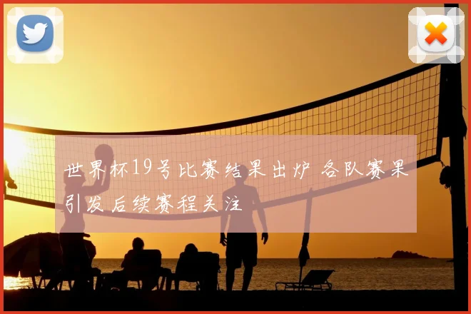 世界杯19号比赛结果出炉 各队赛果引发后续赛程关注