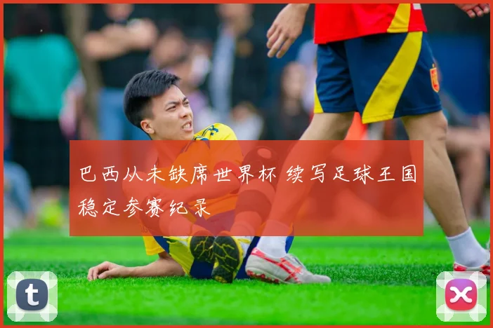 巴西从未缺席世界杯 续写足球王国稳定参赛纪录