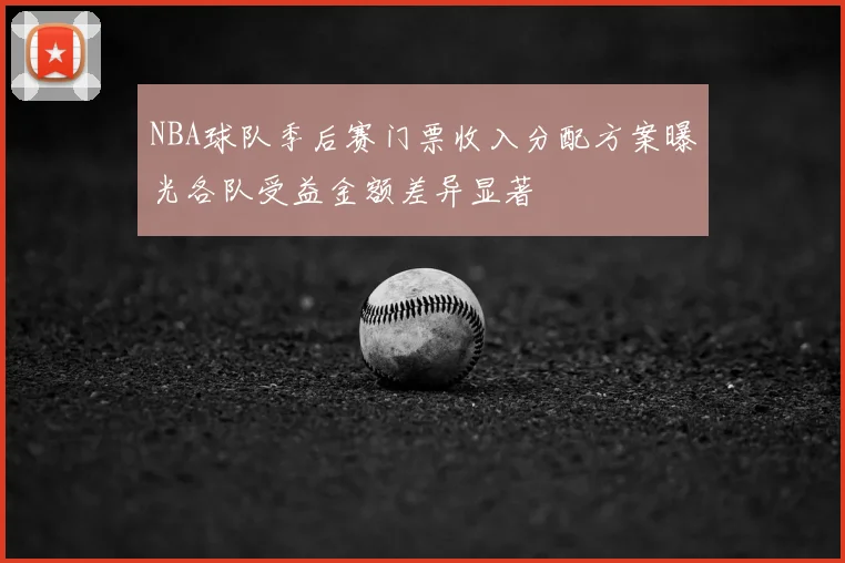 NBA球队季后赛门票收入分配方案曝光各队受益金额差异显著