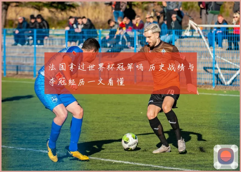 法国拿过世界杯冠军吗 历史战绩与夺冠经历一文看懂