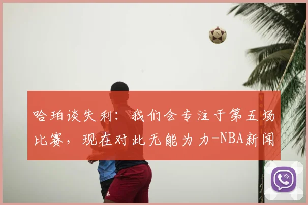 哈珀谈失利:我们会专注于第五场比赛,现在对此无能为力-NBA新闻
