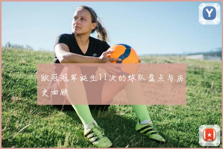 欧冠冠军诞生11次的球队盘点与历史回顾