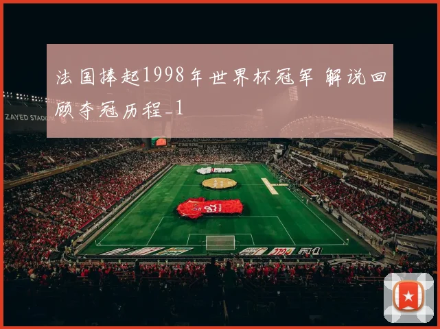 法国捧起1998年世界杯冠军 解说回顾夺冠历程_1