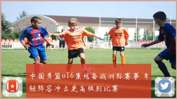 中国男篮u16集结备战洲际赛事 年轻阵容冲击更高级别比赛