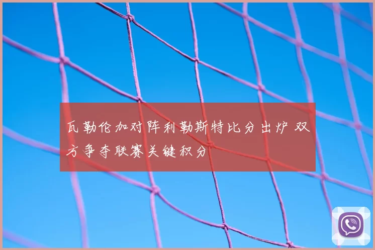 瓦勒伦加对阵利勒斯特比分出炉 双方争夺联赛关键积分