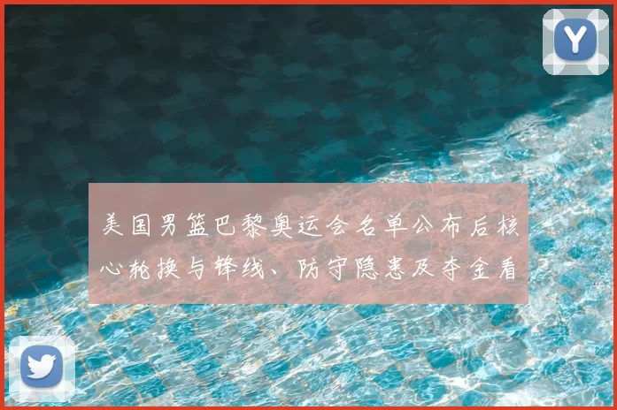 美国男篮巴黎奥运会名单公布后核心轮换与锋线、防守隐患及夺金看点