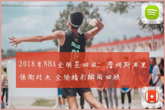 2018年NBA全明星回放：詹姆斯库里领衔对决 全场精彩瞬间回顾
