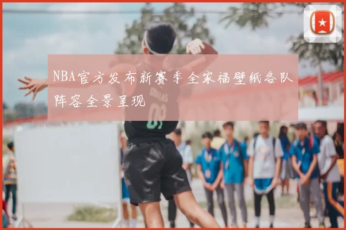 NBA官方发布新赛季全家福壁纸各队阵容全景呈现