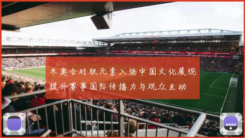 冬奥会对联元素入场中国文化展现提升赛事国际传播力与观众互动