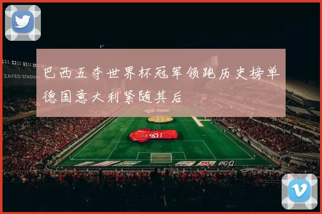 巴西五夺世界杯冠军领跑历史榜单德国意大利紧随其后