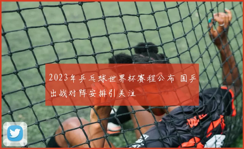 2023年乒乓球世界杯赛程公布 国乒出战对阵安排引关注