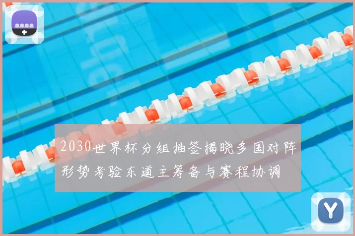 2030世界杯分组抽签揭晓多国对阵形势考验东道主筹备与赛程协调