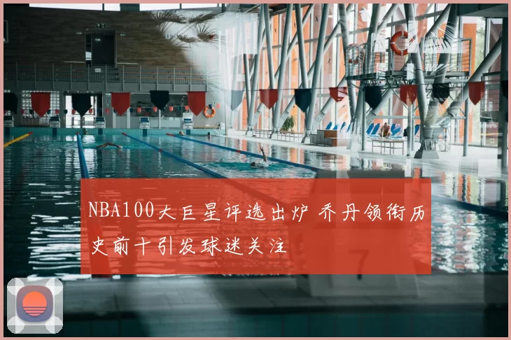 NBA100大巨星评选出炉 乔丹领衔历史前十引发球迷关注