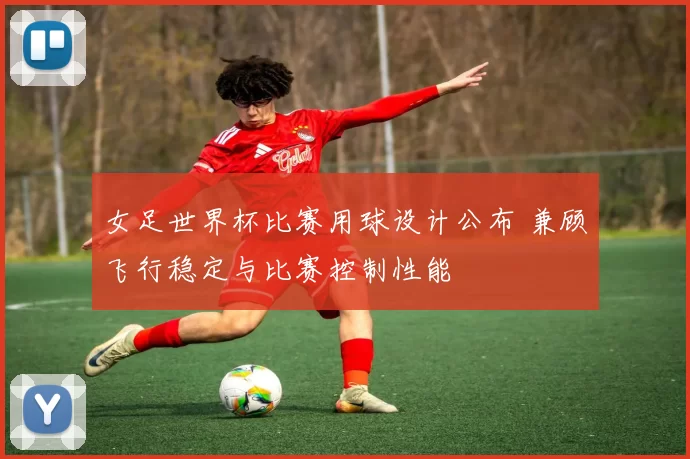 女足世界杯比赛用球设计公布 兼顾飞行稳定与比赛控制性能