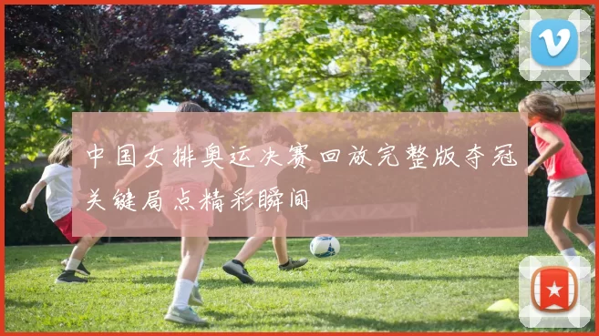 中国女排奥运决赛回放完整版夺冠关键局点精彩瞬间