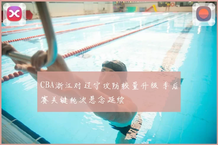 CBA浙江对辽宁攻防较量升级 季后赛关键轮次悬念延续