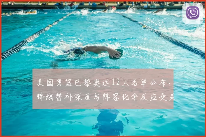 美国男篮巴黎奥运12人名单公布，锋线替补深度与阵容化学反应受关注