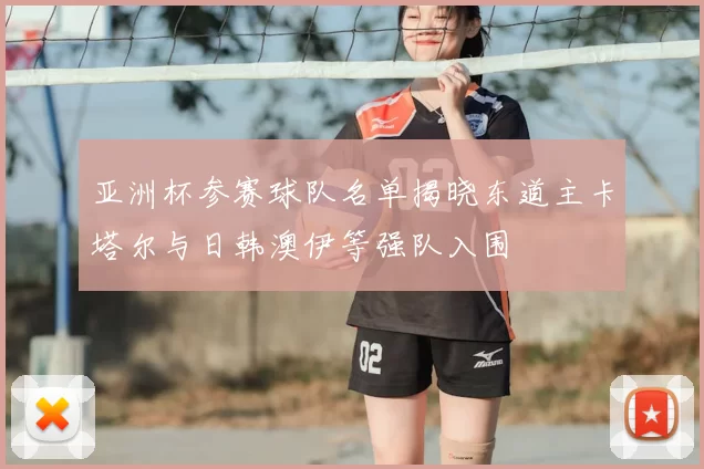 亚洲杯参赛球队名单揭晓东道主卡塔尔与日韩澳伊等强队入围