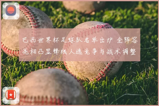 巴西世界杯足球队名单出炉 全阵容亮相凸显锋线人选竞争与战术调整