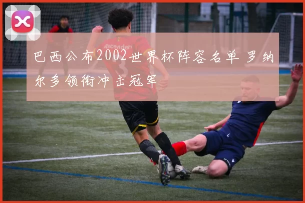 巴西公布2002世界杯阵容名单 罗纳尔多领衔冲击冠军