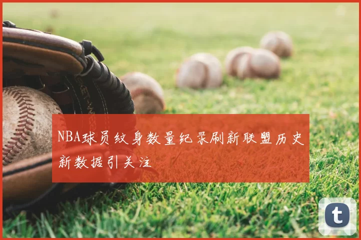 NBA球员纹身数量纪录刷新联盟历史新数据引关注