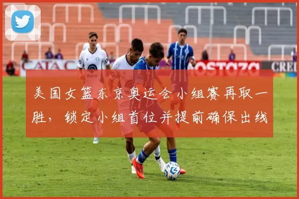 美国女篮东京奥运会小组赛再取一胜，锁定小组首位并提前确保出线