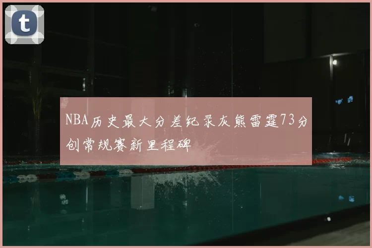 NBA历史最大分差纪录灰熊雷霆73分创常规赛新里程碑