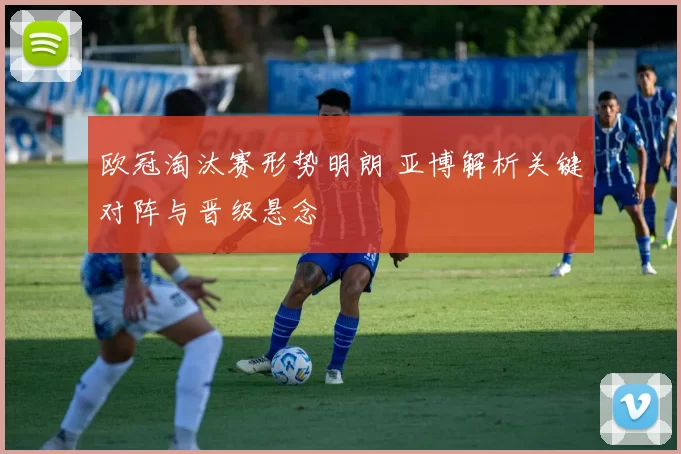 欧冠淘汰赛形势明朗 亚博解析关键对阵与晋级悬念