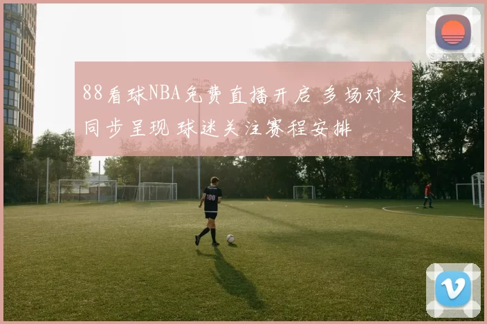 88看球NBA免费直播开启 多场对决同步呈现 球迷关注赛程安排