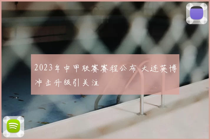 2023年中甲联赛赛程公布 大连英博冲击升级引关注