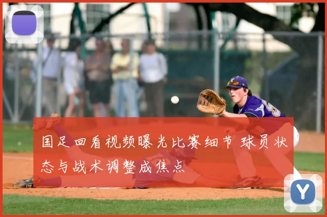 国足回看视频曝光比赛细节 球员状态与战术调整成焦点