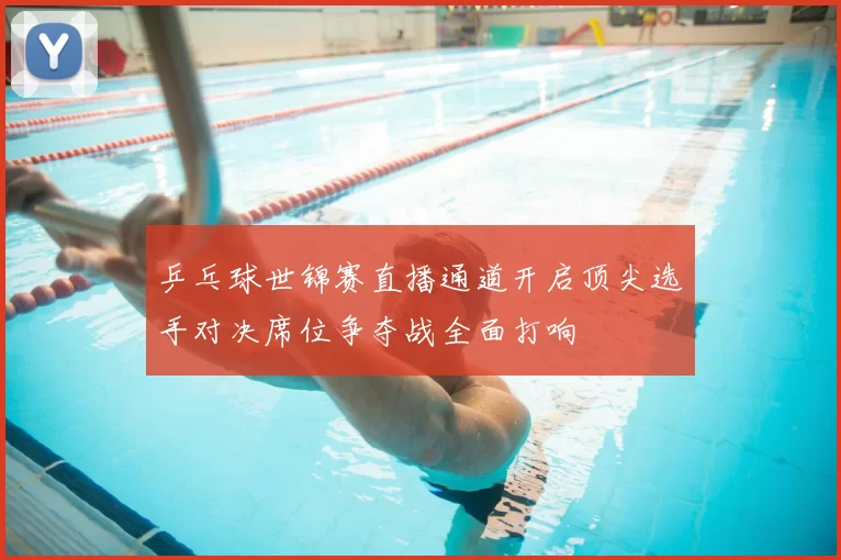 乒乓球世锦赛直播通道开启顶尖选手对决席位争夺战全面打响