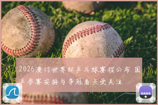 2026澳门世界杯乒乓球赛程公布 国乒参赛安排与争冠看点受关注
