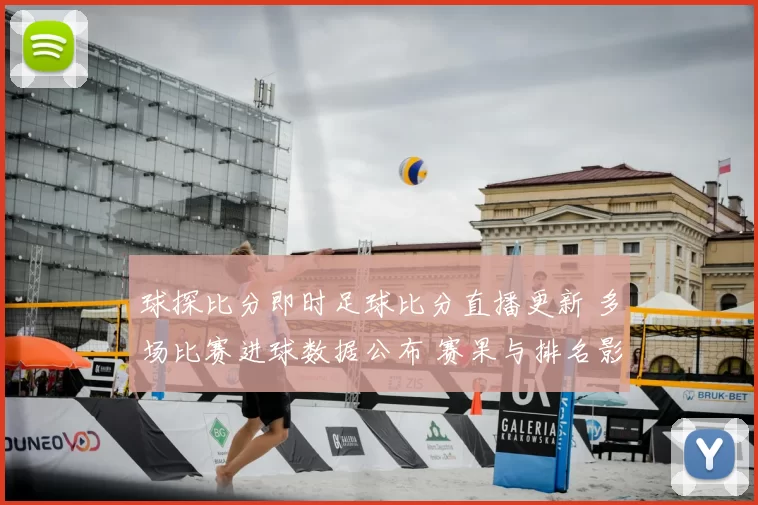 球探比分即时足球比分直播更新 多场比赛进球数据公布 赛果与排名影响一览