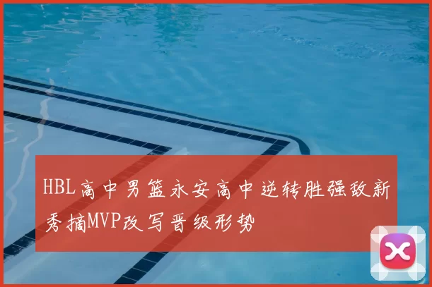HBL高中男篮永安高中逆转胜强敌新秀摘MVP改写晋级形势
