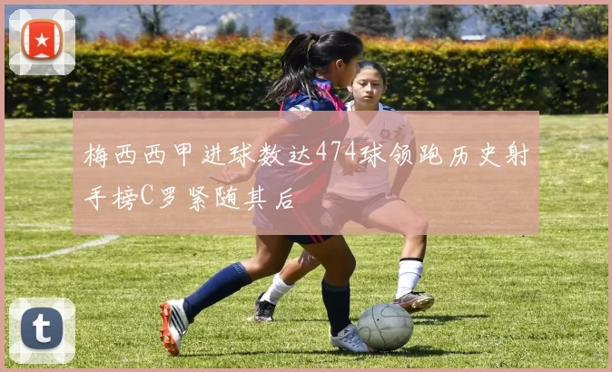梅西西甲进球数达474球领跑历史射手榜C罗紧随其后