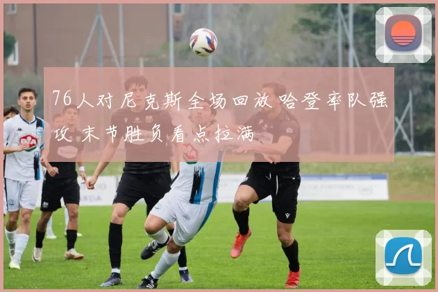 76人对尼克斯全场回放 哈登率队强攻 末节胜负看点拉满