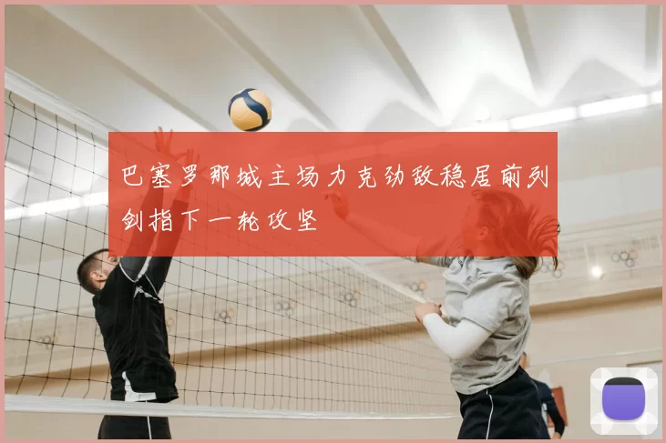 巴塞罗那城主场力克劲敌稳居前列剑指下一轮攻坚