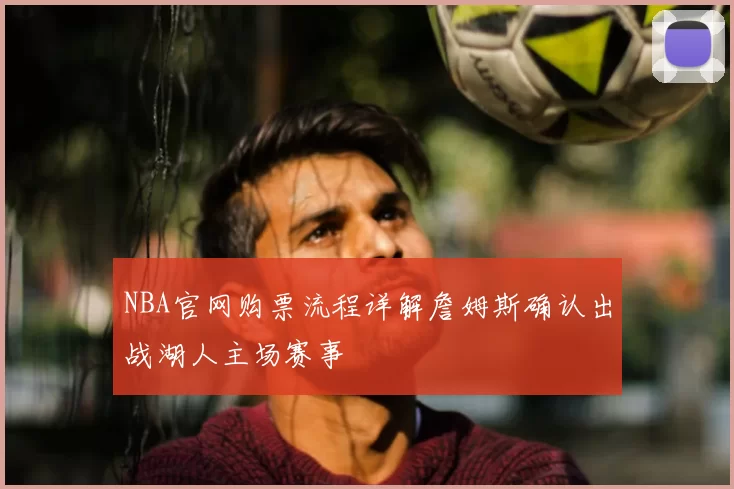 NBA官网购票流程详解詹姆斯确认出战湖人主场赛事