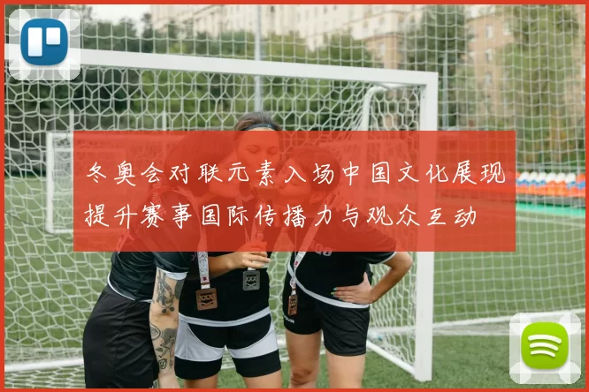 冬奥会对联元素入场中国文化展现提升赛事国际传播力与观众互动
