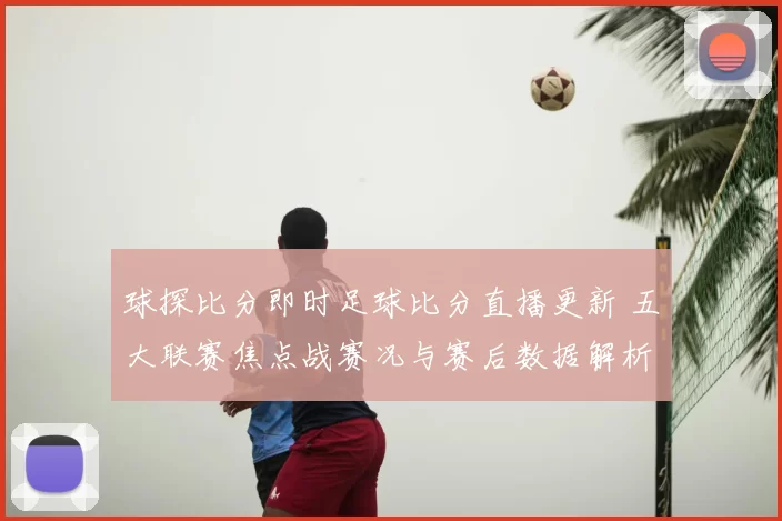 球探比分即时足球比分直播更新 五大联赛焦点战赛况与赛后数据解析