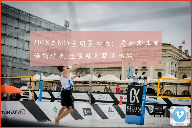 2018年NBA全明星回放：詹姆斯库里领衔对决 全场精彩瞬间回顾