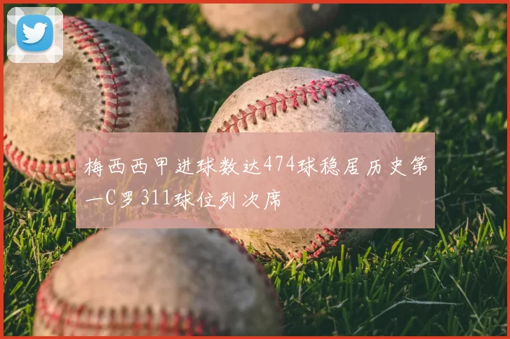 梅西西甲进球数达474球稳居历史第一C罗311球位列次席
